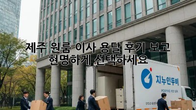 제주 원룸 이사 용달, 후기 보고 현명하게 선택하세요!