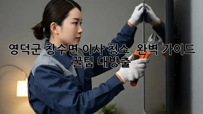 영덕군 창수면 이사 청소 ✨ 완벽 가이드: 꿀팁 대방출! 🏡